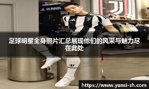 足球明星全身照片汇总展现他们的风采与魅力尽在此处