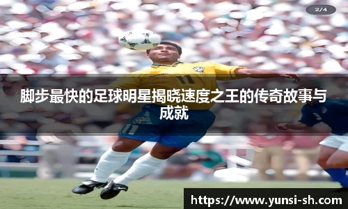 脚步最快的足球明星揭晓速度之王的传奇故事与成就